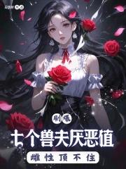 刷爆七个兽夫厌恶值,雌性顶不住 刷爆七个兽夫厌恶值,雌性顶不住