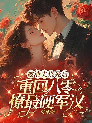 被渣夫烧死后，重回八零撩最硬军汉
