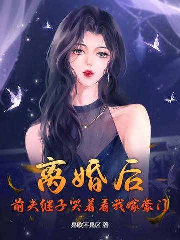 离婚后,前夫继子哭着看我嫁豪门 离婚后,前夫继子哭着看我嫁豪门