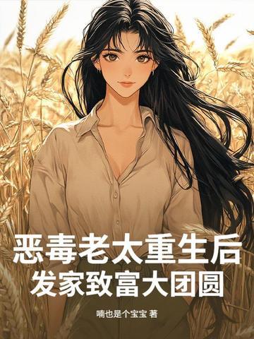 恶毒老太重生后,发家致富大团圆 恶毒老太重生后,发家致富大团圆