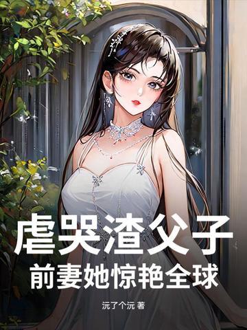 虐哭渣父子,前妻她惊艳全球 虐哭渣父子,前妻她惊艳全球
