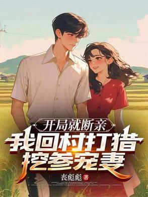 开局就断亲,我回村打猎挖参宠妻 开局就断亲,我回村打猎挖参宠妻